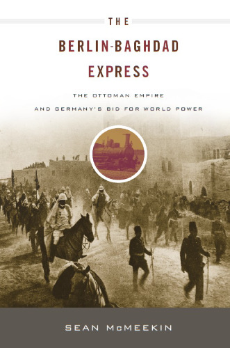 The Berlin-Baghdad Express: The Ottoman Empire and Germany's Bid for World Power