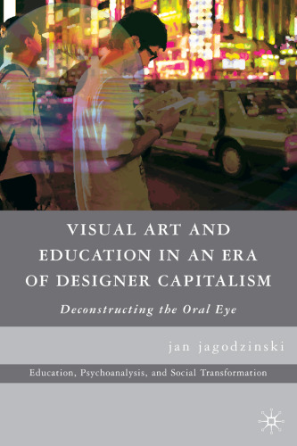 Visual Art and Education in an Era of Designer Capitalism: Deconstructing the Oral Eye (Education, Psychoanalysis, and Social Transformation)  