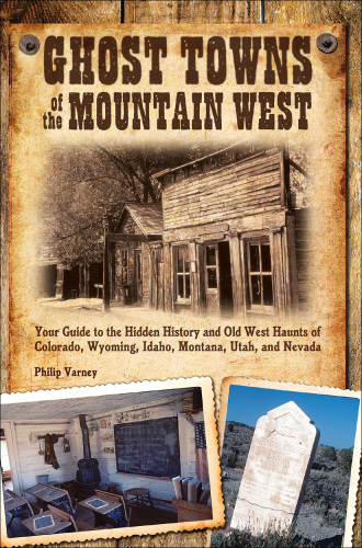 Ghost Towns of the Mountain West: Your Guide to the Hidden History and Old West Haunts of Colorado, Wyoming, Idaho, Montana, Utah, and Nevada  