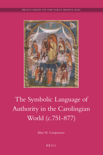 The Symbolic Language of Royal Authority in the Carolingian World (c.751-877) (Brill's Series on the Early Middle Ages)