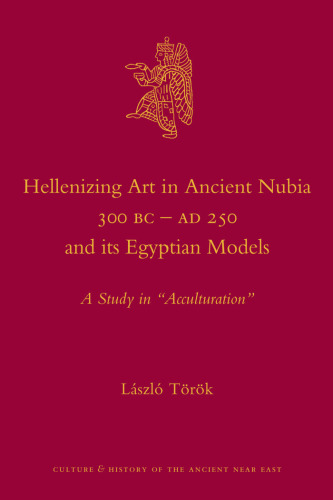 Hellenizing Art in Ancient Nubia 300 B.C. - AD 250 and its Egyptian Models (Culture and History of the Ancient Near East)  