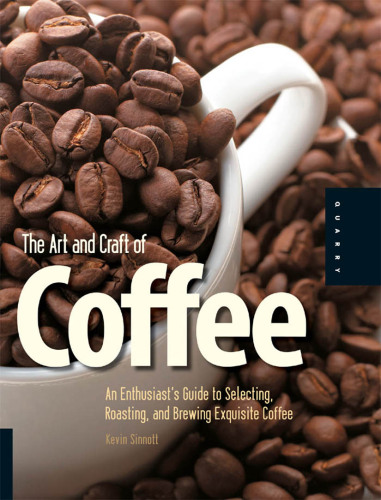 The Art and Craft of Coffee: An Enthusiast's Guide to Selecting, Roasting, and Brewing Exquisite Coffee