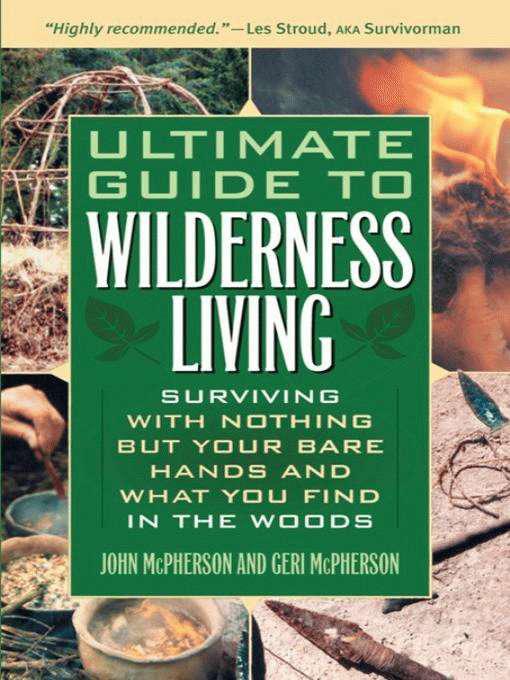 Ultimate Guide to Wilderness Living: Surviving With Nothing but Your Bare Hands and What You Find in the Woods