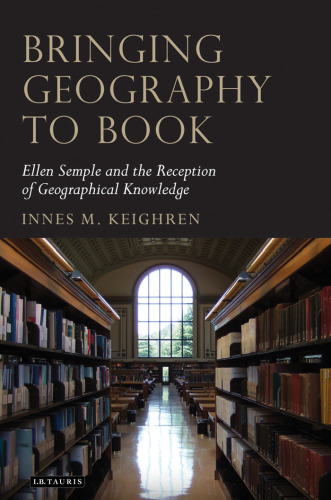 Bringing Geography to Book: Ellen Semple and the Reception of Geographical Knowledge (Tauris Historical Geography Series)