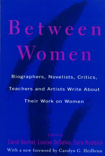 Between Women: Biographers, Novelists, Critics, Teachers and Artists Write about Their Work on Women