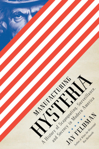 Manufacturing Hysteria: A History of Scapegoating, Surveillance, and Secrecy in Modern America