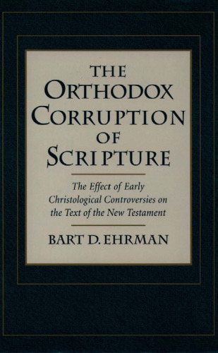 The Orthodox Corruption of Scripture: The Effect of Early Christological Controversies on the Text of the New Testament