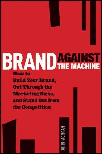 Brand Against the Machine: How to Build Your Brand, Cut Through the Marketing Noise, and Stand Out from the Competition