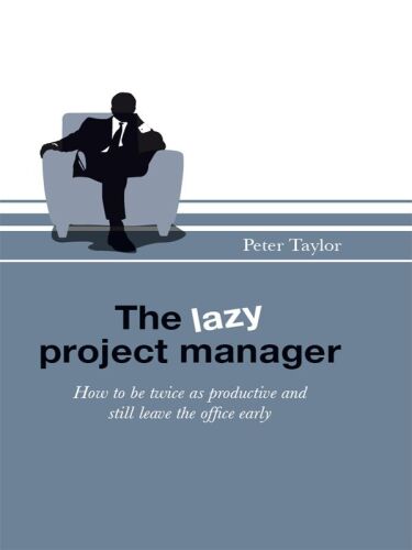 The Lazy Project Manager: How to be twice as productive and still leave the office early