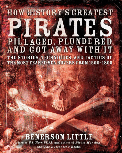 How History's Greatest Pirates Pillaged, Plundered, and Got Away with It: The Stories, Techniques, and Tactics of the Most Feared Sea Rovers from 1500-1800