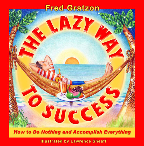 The Lazy Way to Success: How to Do Nothing and Accomplish Everything