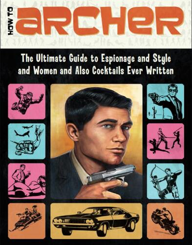 How to Archer: The Ultimate Guide to Espionage and Style and Women and Also Cocktails Ever Written