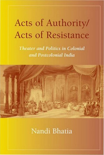 Acts of Authority, Acts of Resistance: Theater and Politics in Colonial and Postcolonial India