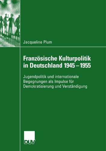 Französische Kulturpolitik in Deutschland 1945-1955: Jugendpolitik und internationale Begegnungen als Impulse für Demokratisierung und Verständigung