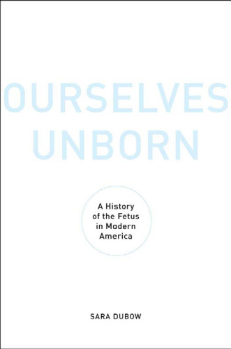 Ourselves Unborn: A History of the Fetus in Modern America