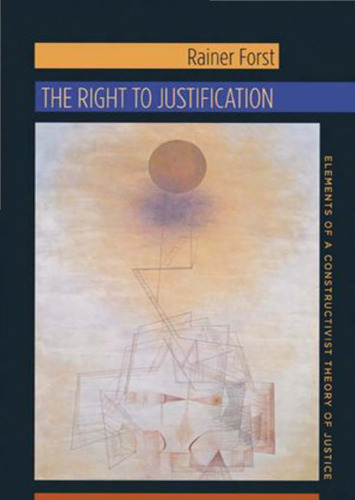 The Right to Justification: Elements of a Constructivist Theory of Justice (New Directions in Critical Theory)