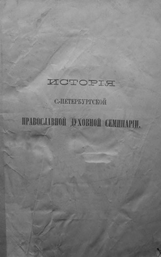 История С.-Петербургской православной духовной семинарии, с обзором общих узаконений и мероприятий по части семинарского устройства. 1809-1884.