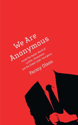 We Are Anonymous: Inside the Hacker World of LulzSec, Anonymous, and the Global Cyber Insurgency