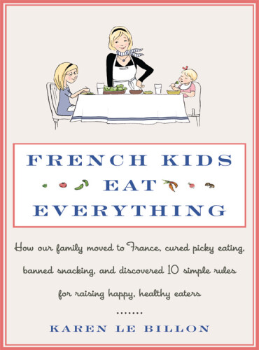 French Kids Eat Everything: How Our Family Moved to France, Cured Picky Eating, Banned Snacking, and Discovered 10 Simple Rules for Raising Happy, Healthy Eaters