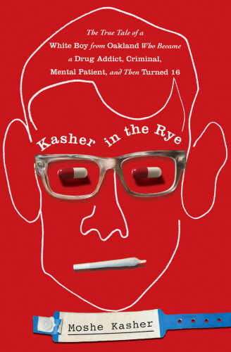 Kasher in the Rye: The True Tale of a White Boy from Oakland Who Became a Drug Addict, Criminal, Mental Patient, and Then Turned 16