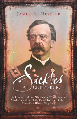 SICKLES AT GETTYSBURG: The Controversial Civil War General Who Committed Murder, Abandoned Little Round Top, and Declared Himself the Hero of Gettysburg