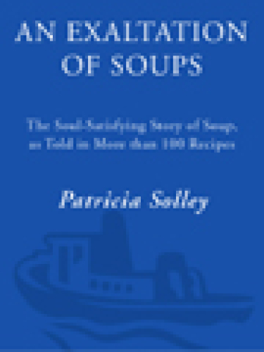 An Exaltation of Soups: The Soul-Satisfying Story of Soup, As Told in More Than 100 Recipes