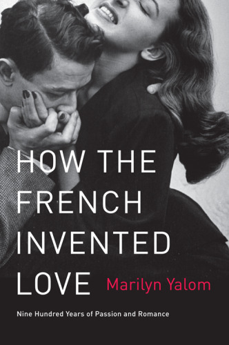 How the French Invented Love: Nine Hundred Years of Passion and Romance