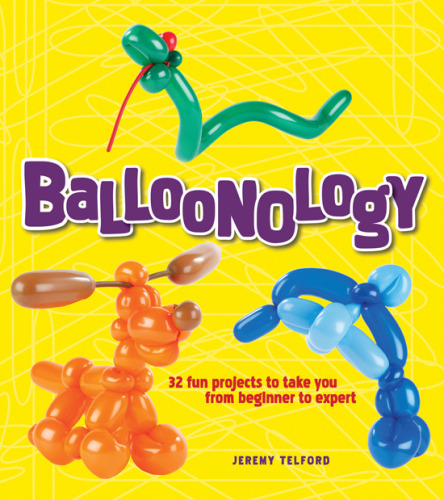 Balloonology: 32 Fun Projects to Take You from Beginner to Expert