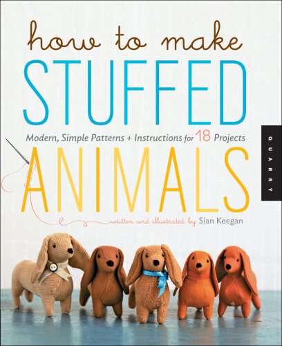 How to make stuffed animals: Modern, simple patterns and instructions for 18 projects