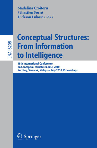 Conceptual Structures: From Information to Intelligence: 18th International Conference on Conceptual Structures, ICCS 2010, Kuching, Sarawak, Malaysia, July 26-30, 2010. Proceedings