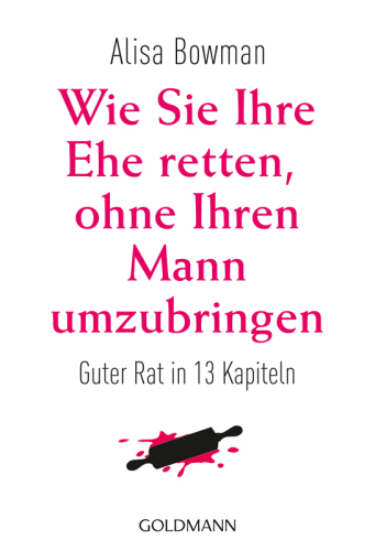 Wie Sie Ihre Ehe retten, ohne Ihren Mann umzubringen: Guter Rat in 13 Kapiteln