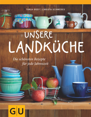 Unsere Landküche: Die schönsten Rezepte für jede Jahreszeit