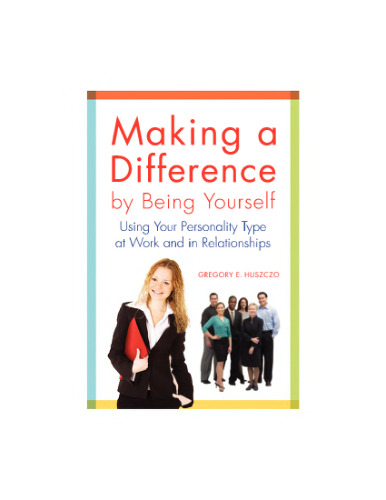 Making a Difference by Being Yourself: Using Your Personality Type at Work and in Relationships