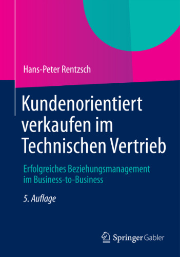 Kundenorientiert verkaufen im Technischen Vertrieb: Erfolgreiches Beziehungsmanagement im Business-to-Business