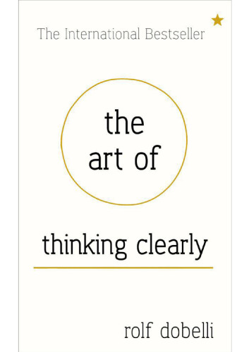 The Art of Thinking Clearly : Better thinking, Better decision