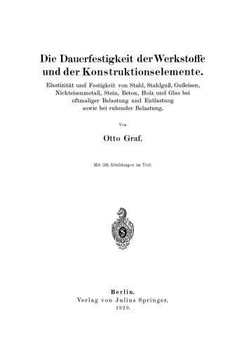 Die Dauerfestigkeit der Werkstoffe und der Konstruktionselemente: Elastizität und Festigkeit von Stahl, Stahlguß, Gußeisen, Nichteisenmetall, Stein, Beton, Holz und Glas bei oftmaliger Belastung und Entlastung sowie bei ruhender Belastung