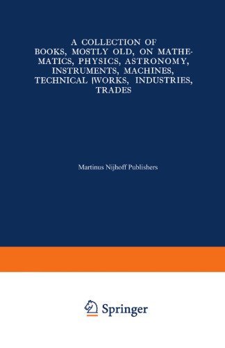 A Collection of Books, Mostly Old, on Mathematics, Physics, Astronomy, Instruments, Machines, Technical Works, Industries, Trades: Preceded by. A Collection of More Than Two Hundred Periodical Sets and International Congresses on the Same Subjects